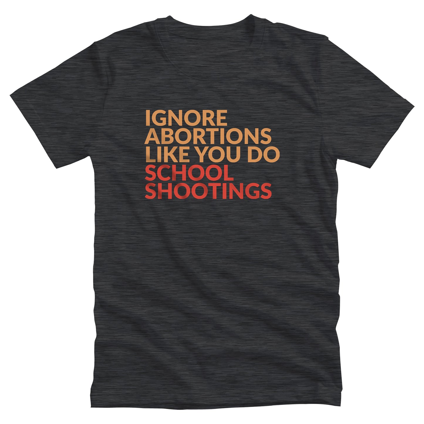 Dark Grey Heather color unisex t-shirt that says “Ignore abortions like you do school shootings” in all caps. “Ignore abortions like you do” is orange and “school shootings” is red.