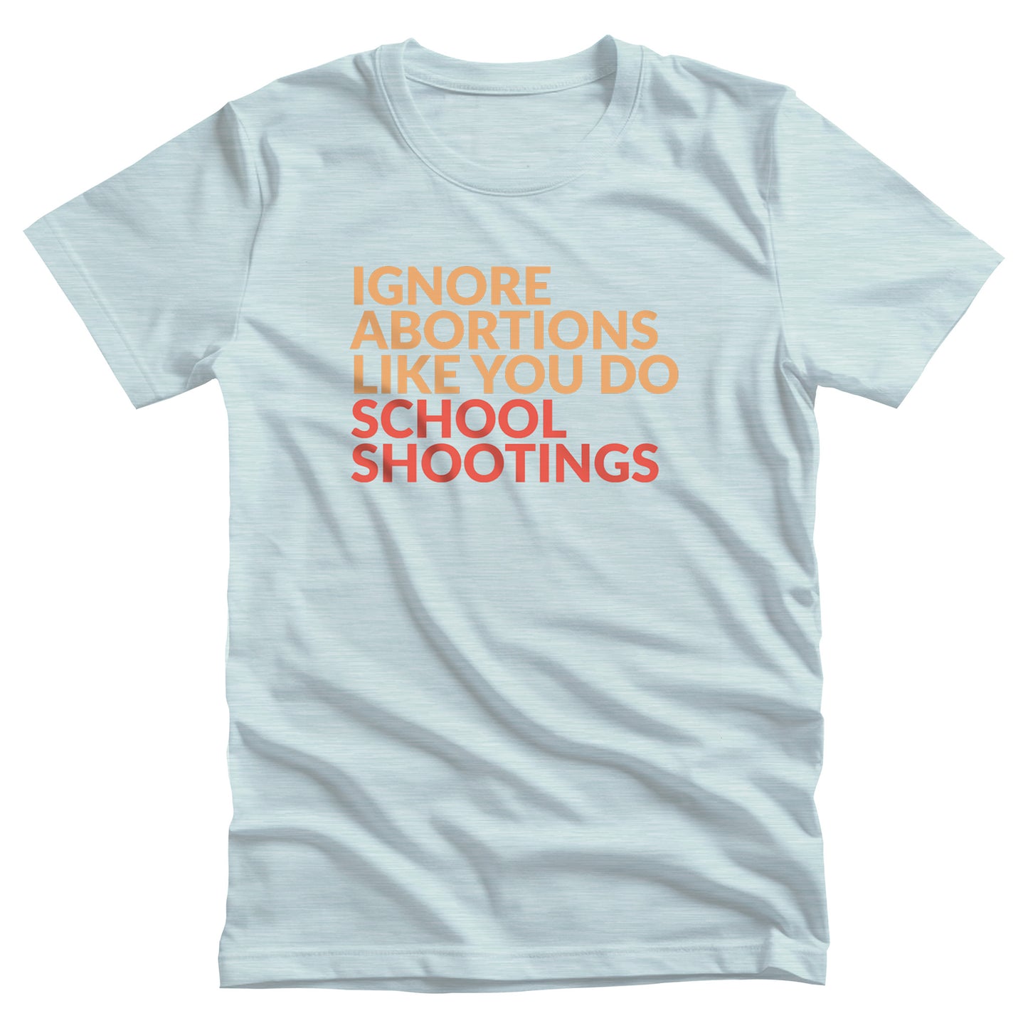 Heather Ice Blue color unisex t-shirt that says “Ignore abortions like you do school shootings” in all caps. “Ignore abortions like you do” is orange and “school shootings” is red.