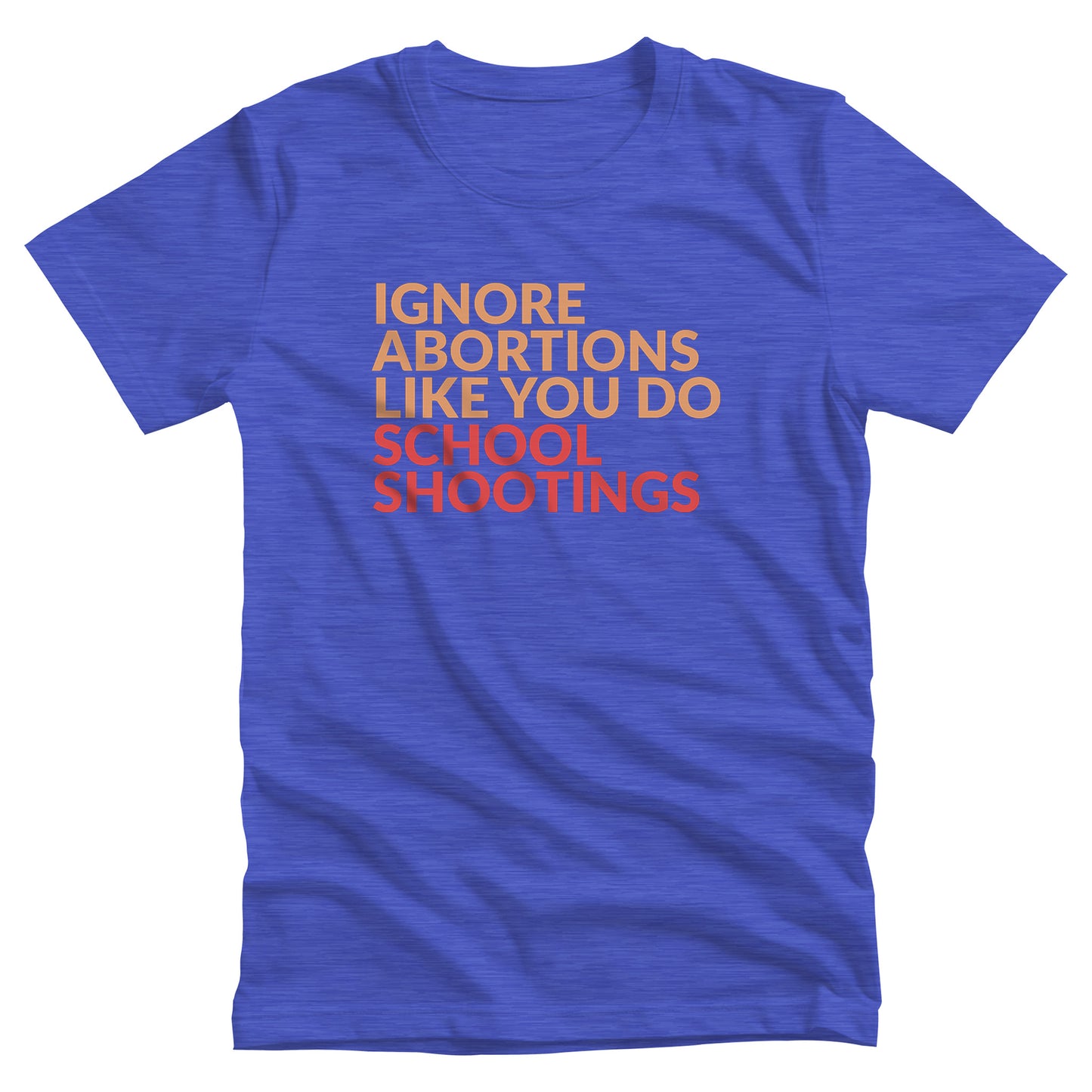 Heather True Royal color unisex t-shirt that says “Ignore abortions like you do school shootings” in all caps. “Ignore abortions like you do” is orange and “school shootings” is red.