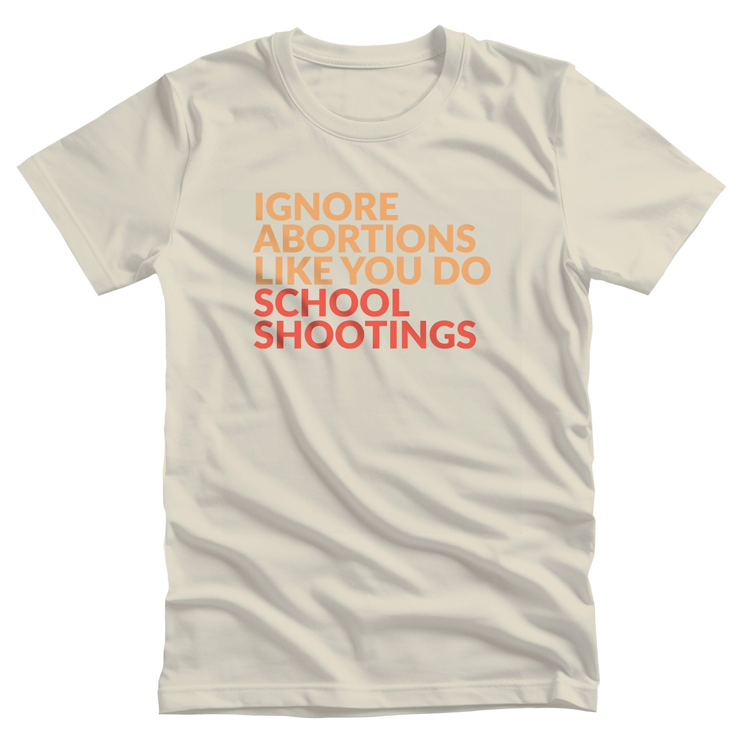Natural color unisex t-shirt that says “Ignore abortions like you do school shootings” in all caps. “Ignore abortions like you do” is orange and “school shootings” is red.