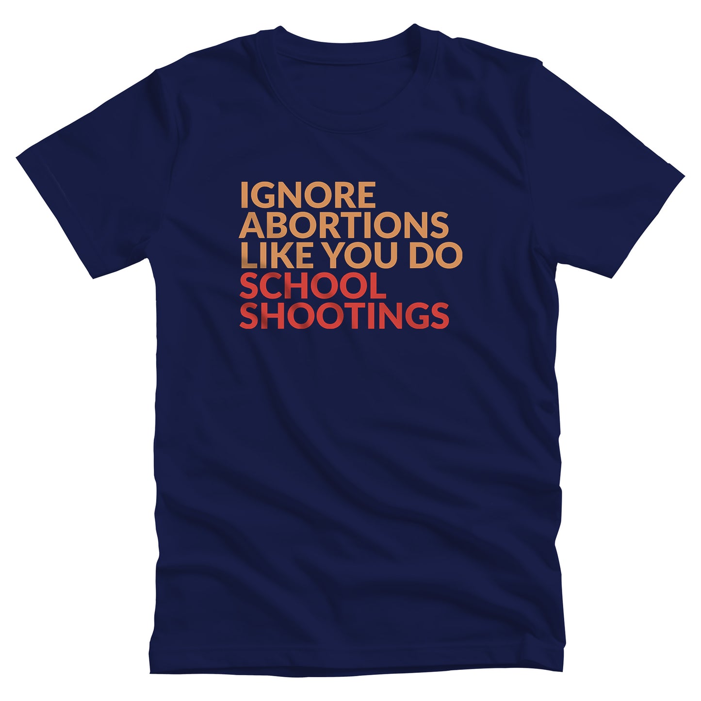 Navy Blue color unisex t-shirt that says “Ignore abortions like you do school shootings” in all caps. “Ignore abortions like you do” is orange and “school shootings” is red.
