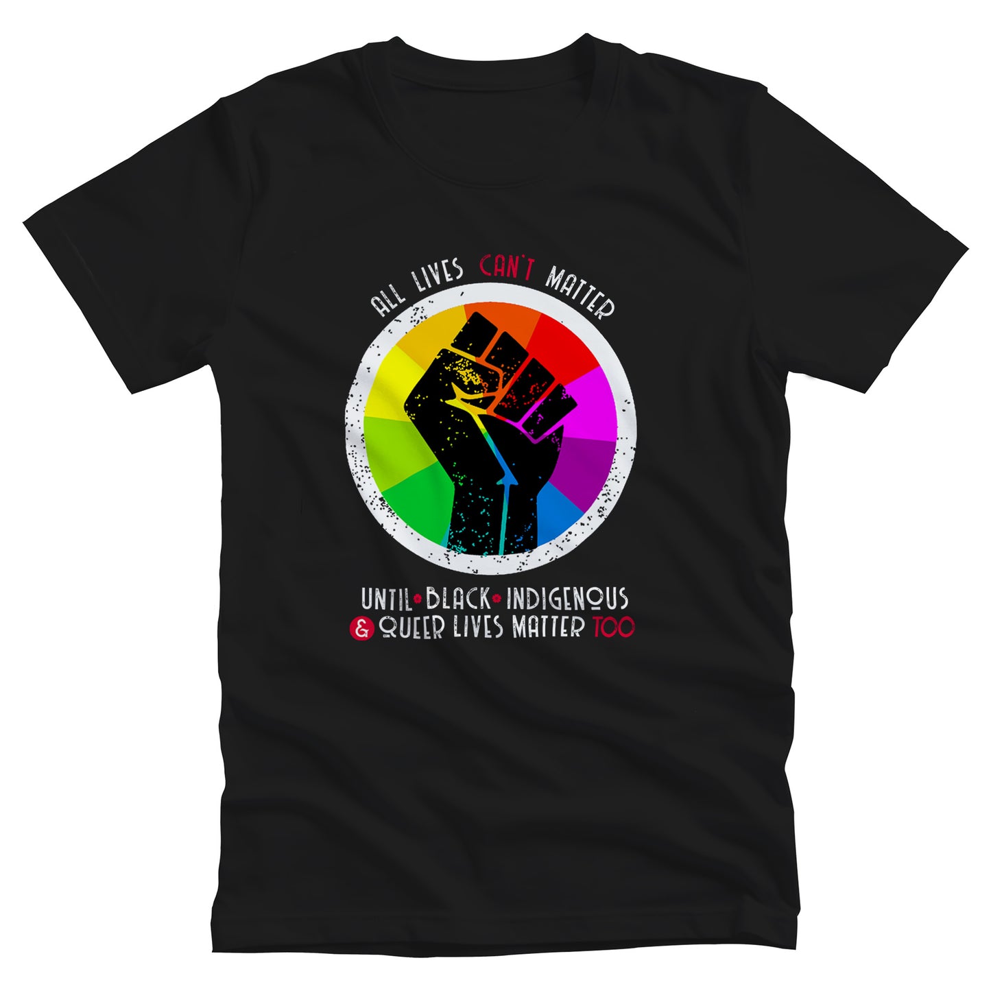 Black unisex t-shirt that says, “All lives can’t matter until Black, Indigenous, and Queer lives matter too” in all caps. “All lives can’t matter” is arched over a graphic of a rainbow starburst with a distressed illustration of a black fist over it. The rest of the text is in two lines beneath the graphic. The words “can’t,” “&” and “Too” are all red.