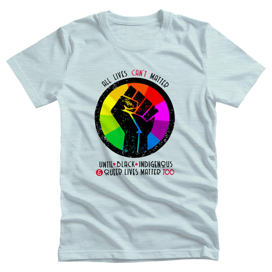 Heather Ice Blue color unisex t-shirt that says, “All lives can’t matter until Black, Indigenous, and Queer lives matter too” in all caps. “All lives can’t matter” is arched over a graphic of a rainbow starburst with a distressed illustration of a black fist over it. The rest of the text is in two lines beneath the graphic. The words “can’t,” “&” and “Too” are all red.