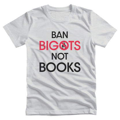 Ash color unisex t-shirt that says, “Ban Bigots Not Books” in all caps. Each word is on its own line. The word “Bigots” is red and the “O” has a line illustration of a church inside it with a slash to cross it out.