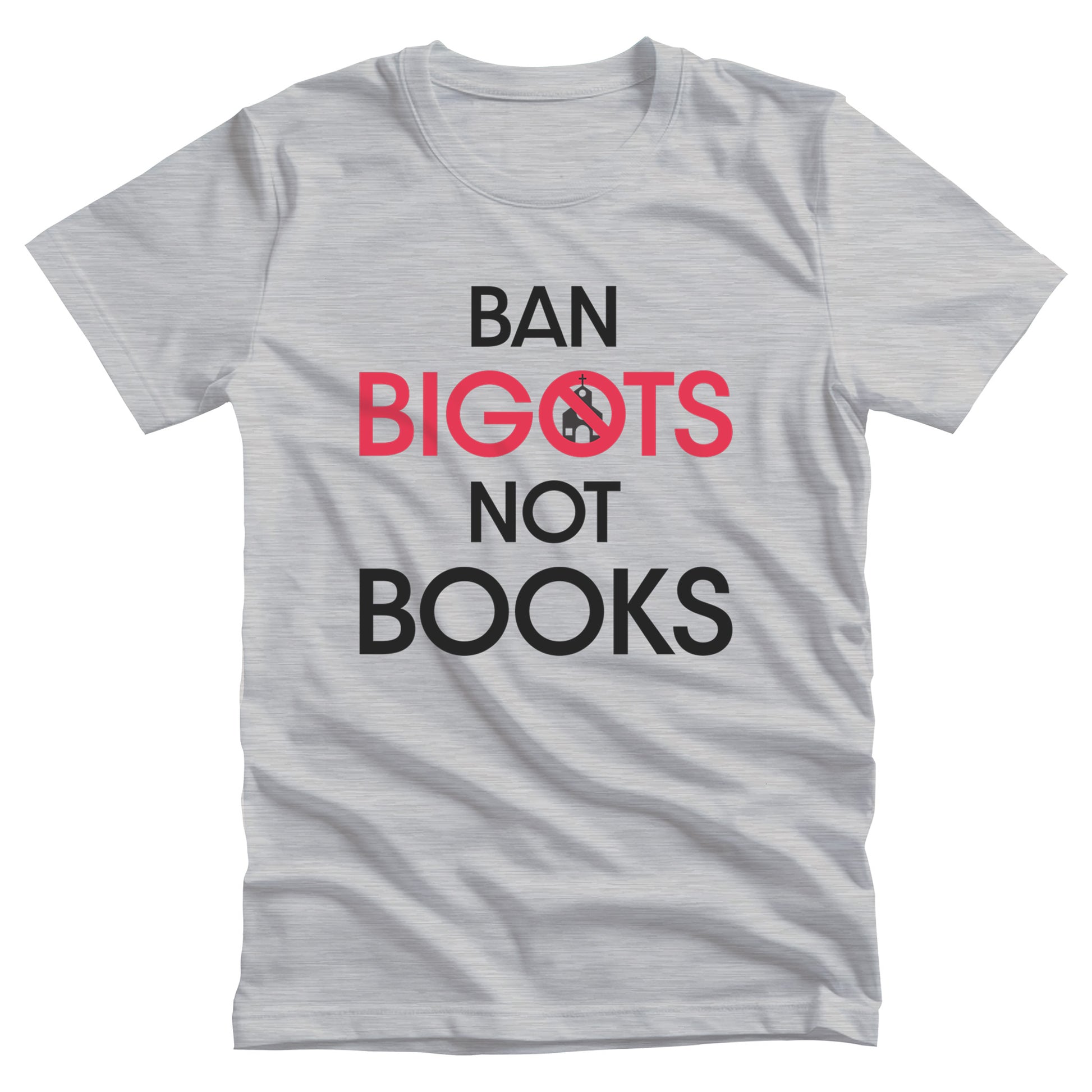 Athletic Heather color unisex t-shirt that says, “Ban Bigots Not Books” in all caps. Each word is on its own line. The word “Bigots” is red and the “O” has a line illustration of a church inside it with a slash to cross it out.