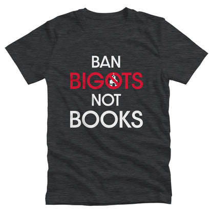 Dark Grey Heather color unisex t-shirt that says, “Ban Bigots Not Books” in all caps. Each word is on its own line. The word “Bigots” is red and the “O” has a line illustration of a church inside it with a slash to cross it out.