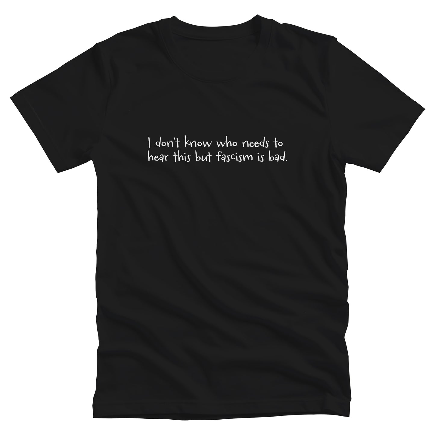 Black unisex t-shirt that reads in a hand-written font, “I don’t know who needs to hear this but fascism is bad.” It takes up two lines.