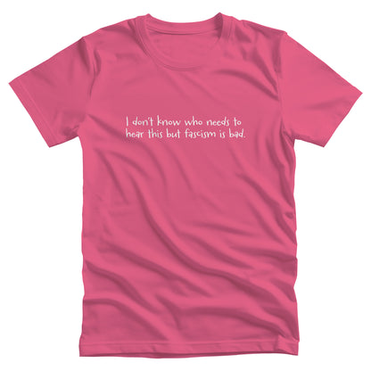 Charity Pink color unisex t-shirt that reads in a hand-written font, “I don’t know who needs to hear this but fascism is bad.” It takes up two lines.