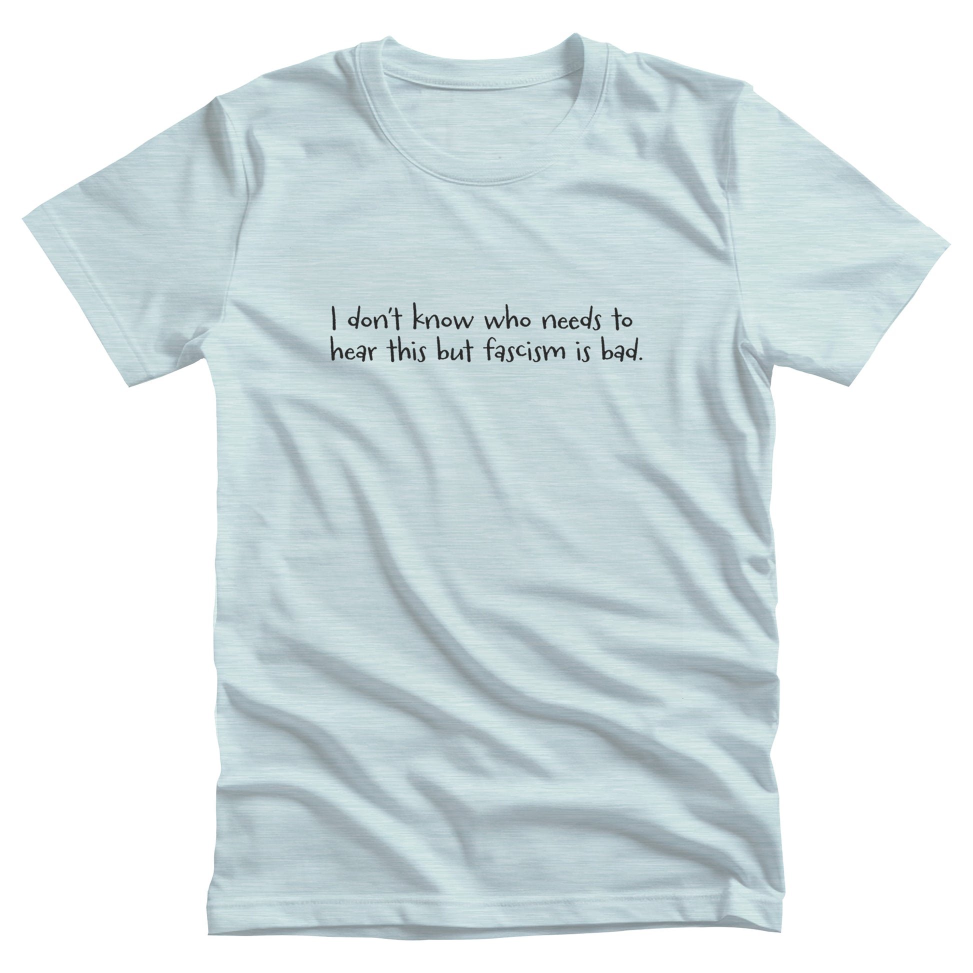 Heather Ice Blue color unisex t-shirt that reads in a hand-written font, “I don’t know who needs to hear this but fascism is bad.” It takes up two lines.