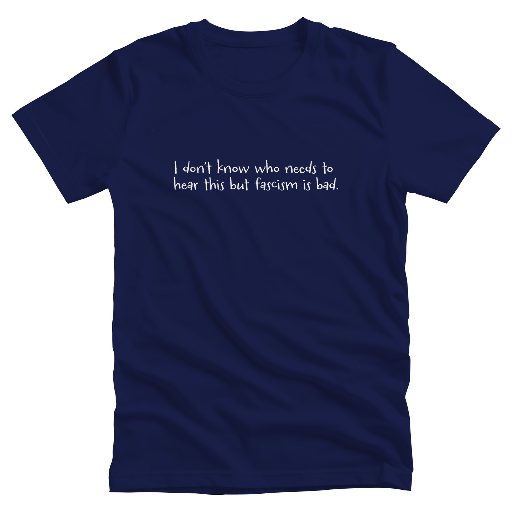 Navy Blue unisex t-shirt that reads in a hand-written font, “I don’t know who needs to hear this but fascism is bad.” It takes up two lines.