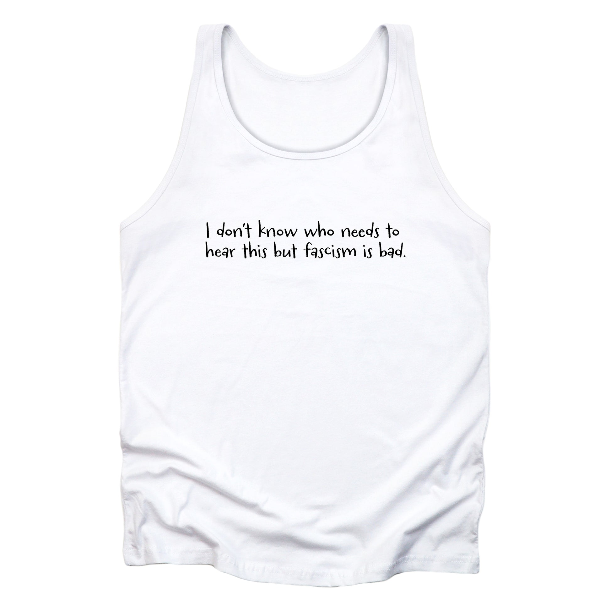 White unisex tank top that reads in a hand-written font, “I don’t know who needs to hear this but fascism is bad.” It takes up two lines.