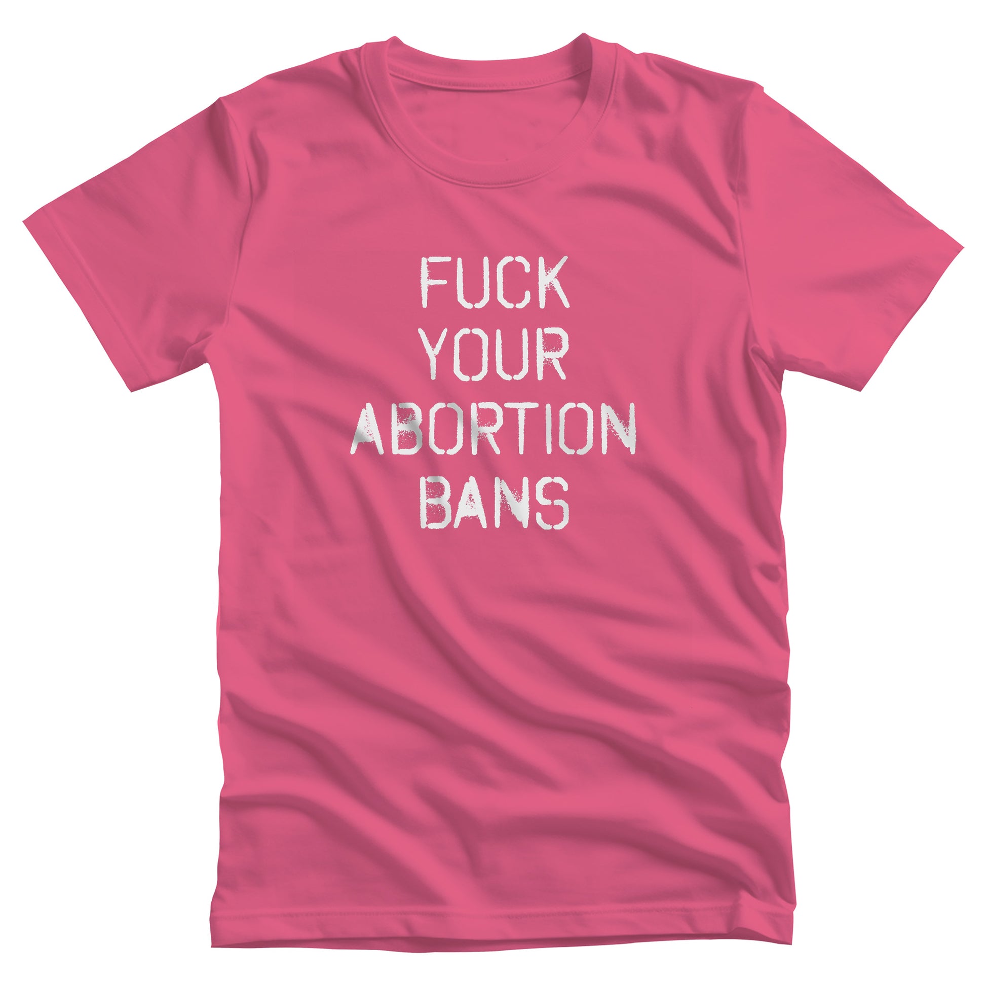 Charity Pink color unisex t-shirt that says, “FUCK YOUR ABORTION BANS” in a stencil font with ink bleeding slightly outside of the text.