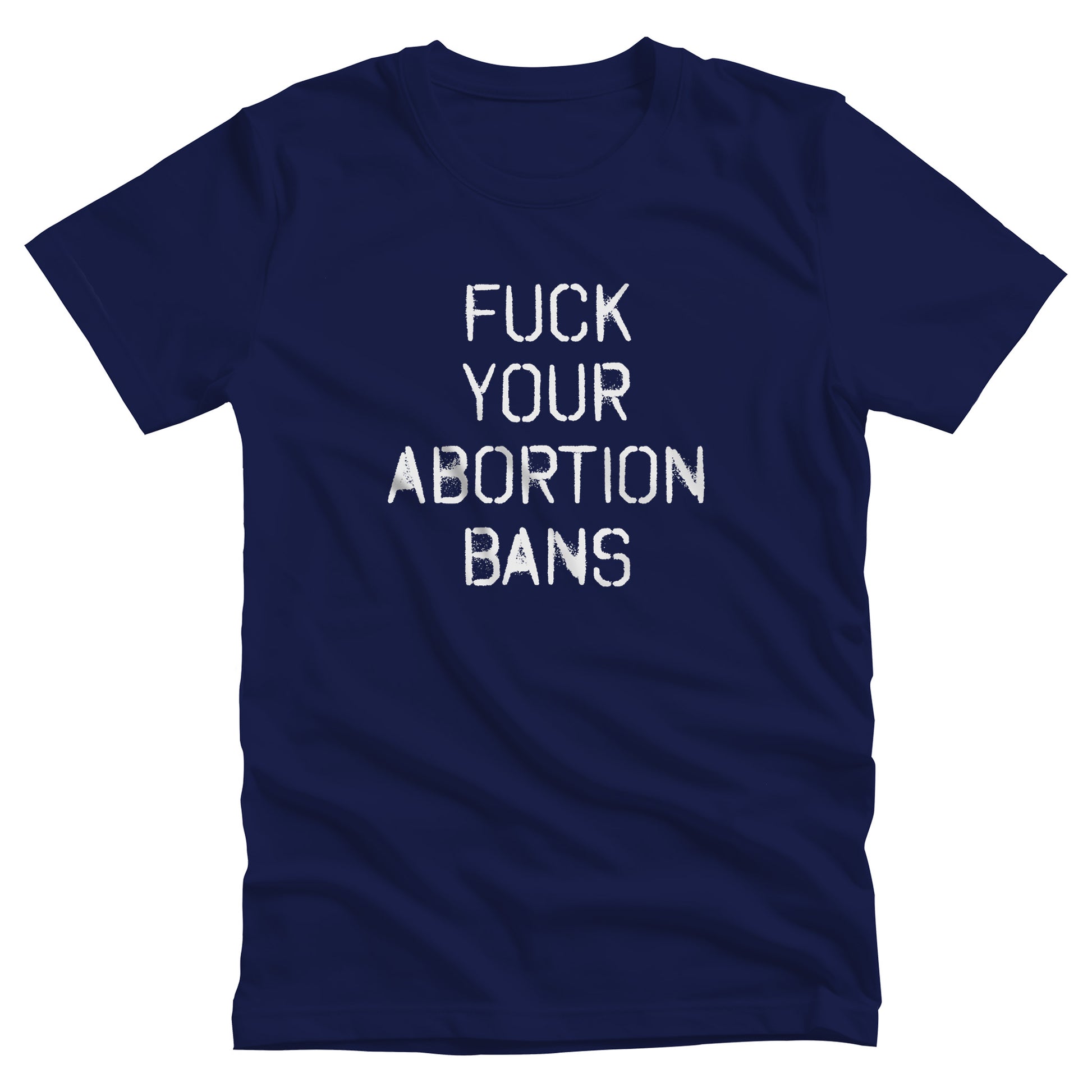 Navy Blue unisex t-shirt that says, “FUCK YOUR ABORTION BANS” in a stencil font with ink bleeding slightly outside of the text.