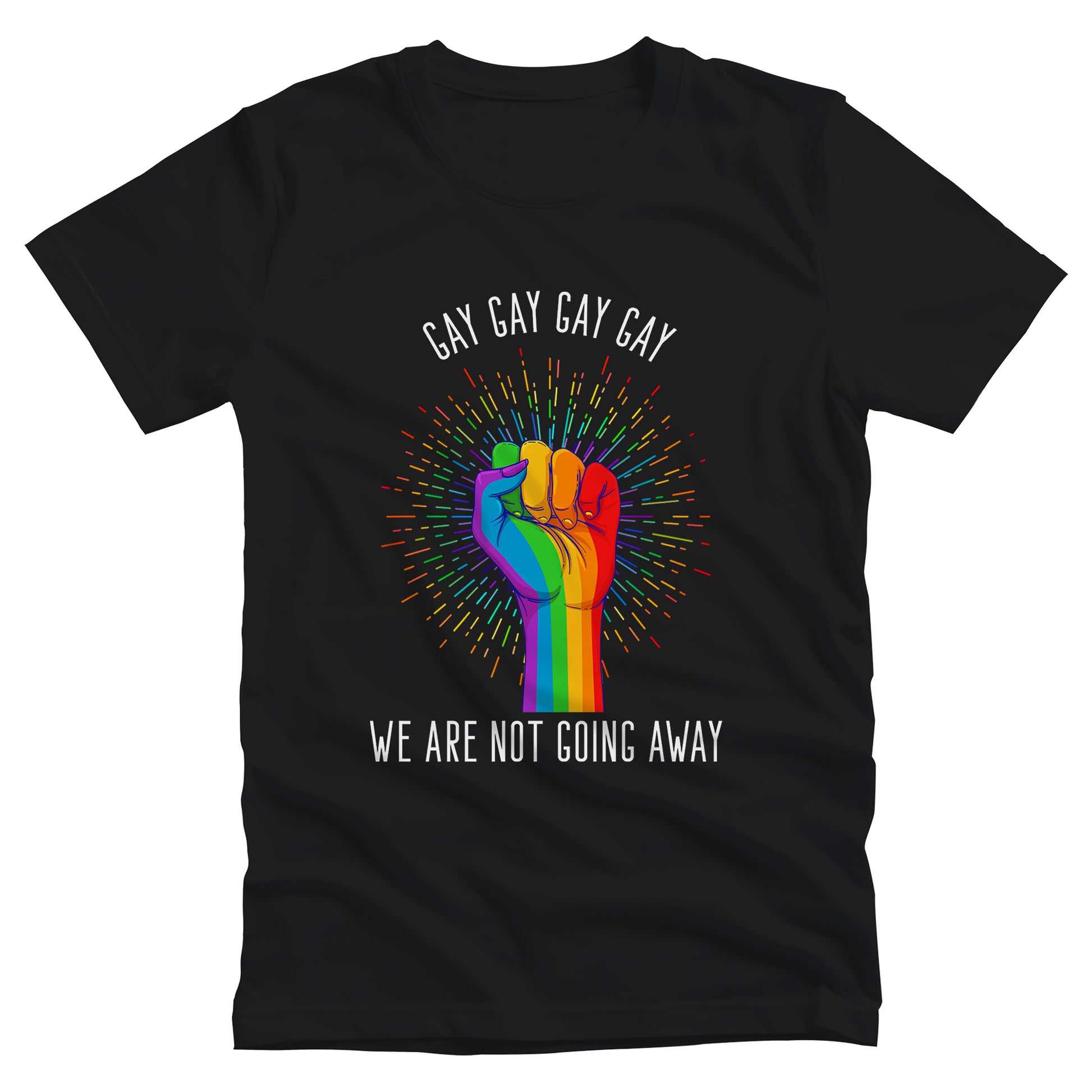 Black color unisex t-shirt that says, “Gay Gay Gay Gay We Are Not Going Away” with a graphic of a rainbow fist with a thin, rainbow-colored starburst behind it. Arched over the top of the starburst are the words “Gay Gay Gay Gay” in all caps. The rest of the text is beneath the graphic on one horizontal line.