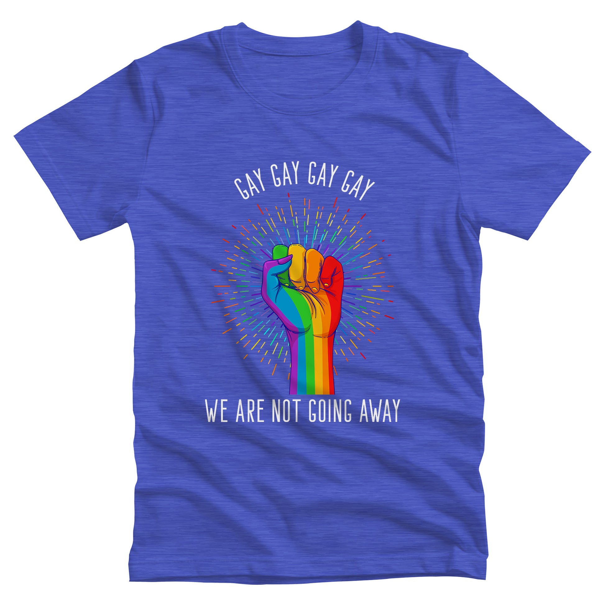 Heather True Royal  color unisex t-shirt that says, “Gay Gay Gay Gay We Are Not Going Away” with a graphic of a rainbow fist with a thin, rainbow-colored starburst behind it. Arched over the top of the starburst are the words “Gay Gay Gay Gay” in all caps. The rest of the text is beneath the graphic on one horizontal line.