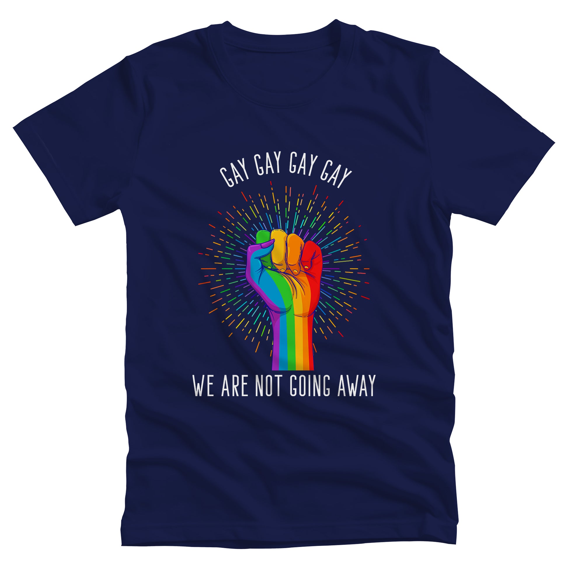 Navy Blue color unisex t-shirt that says, “Gay Gay Gay Gay We Are Not Going Away” with a graphic of a rainbow fist with a thin, rainbow-colored starburst behind it. Arched over the top of the starburst are the words “Gay Gay Gay Gay” in all caps. The rest of the text is beneath the graphic on one horizontal line.