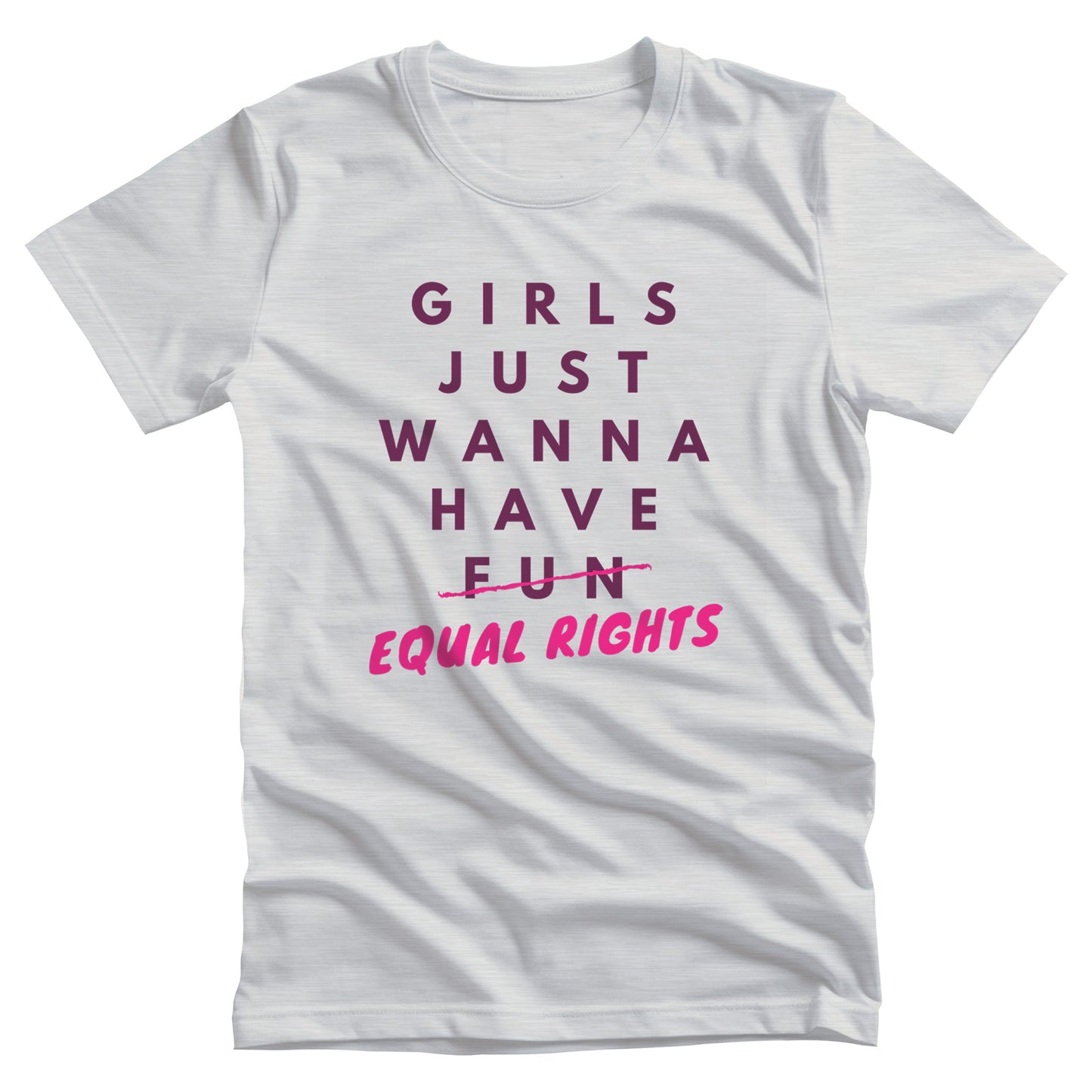 Ash color unisex t-shirt that says, “GIRLS JUST WANNA HAVE FUN” with the word “FUN” scratched out and “EQUAL RIGHTS” written in pink below it and slightly slanted upwards