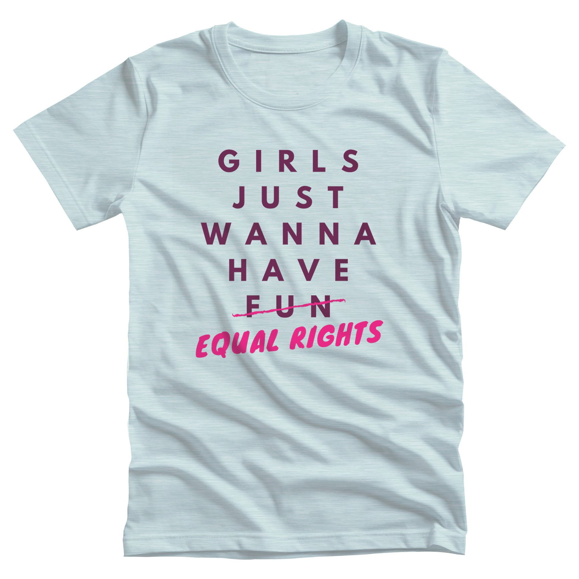 Heather Ice Blue color unisex t-shirt that says, “GIRLS JUST WANNA HAVE FUN” with the word “FUN” scratched out and “EQUAL RIGHTS” written in pink below it and slightly slanted upwards.