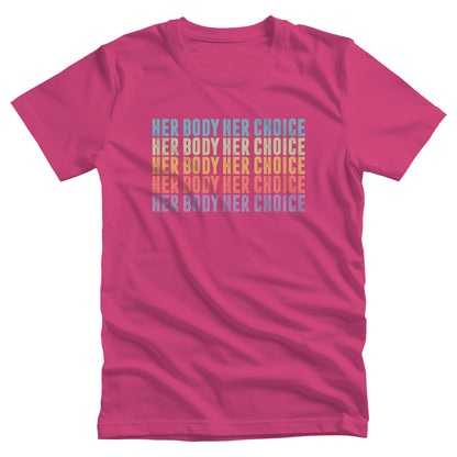 Berry color unisex t-shirt that says, “HER BODY HER CHOICE” five times. Each row is a different color. Row 1 is light blue, row 2 is green, row 3 is orange-ish, row 4 is pink, and row 5 is purple.