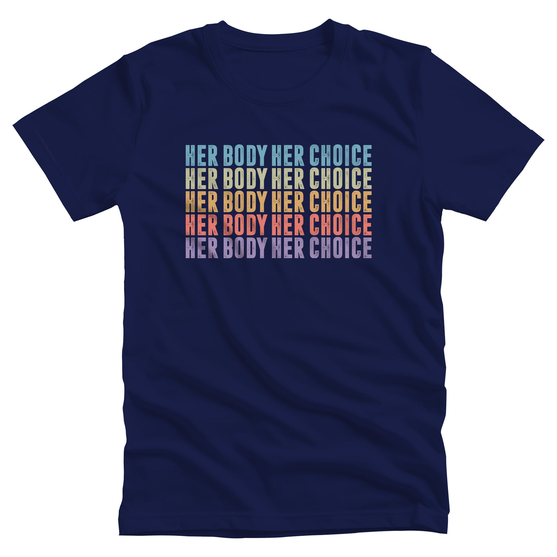 Navy Blue color unisex t-shirt that says, “HER BODY HER CHOICE” five times. Each row is a different color. Row 1 is light blue, row 2 is green, row 3 is orange-ish, row 4 is pink, and row 5 is purple.