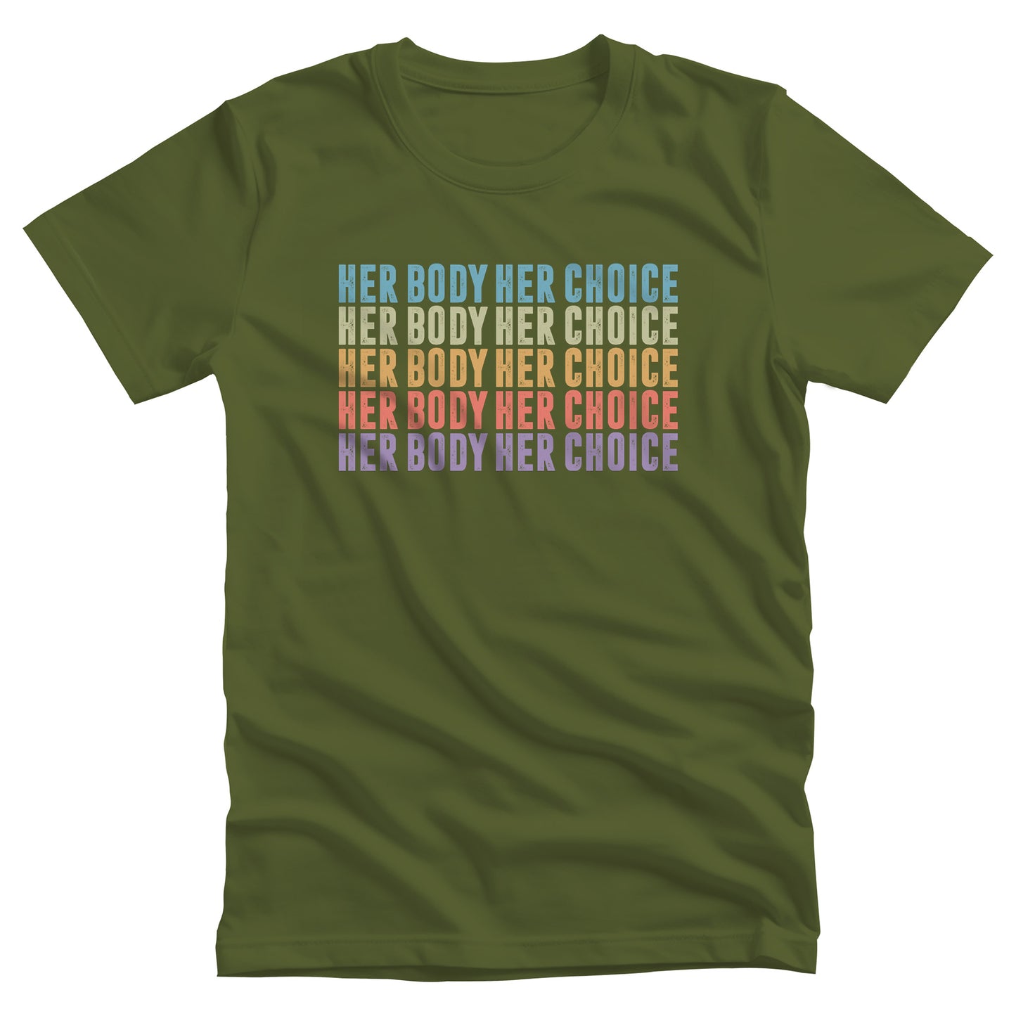 Olive color unisex t-shirt that says, “HER BODY HER CHOICE” five times. Each row is a different color. Row 1 is light blue, row 2 is green, row 3 is orange-ish, row 4 is pink, and row 5 is purple.