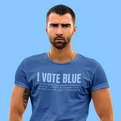 True Royal color unisex t-shirt that says, “I VOTE BLUE” in large blue letters. Beneath that, it says, “becaues I don’t hate women • minorities • immigrants • LGBTQ+ • the disabled • science • human rights • the poor • human rights • or education