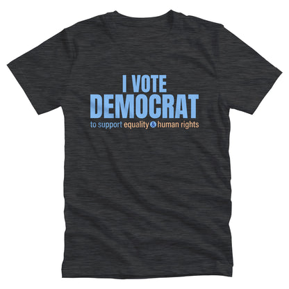 Dark Grey Heather color unisex t-shirt that says, “I VOTE DEMOCRAT” in large blue letters. Beneath that on one line, it says, “to support equality & human rights”