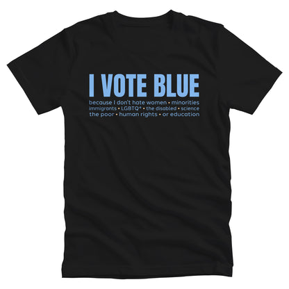 Black unisex t-shirt that says, “I VOTE BLUE” in large blue letters. Beneath that, it says, “becaues I don’t hate women • minorities • immigrants • LGBTQ+ • the disabled • science • human rights • the poor • human rights • or education