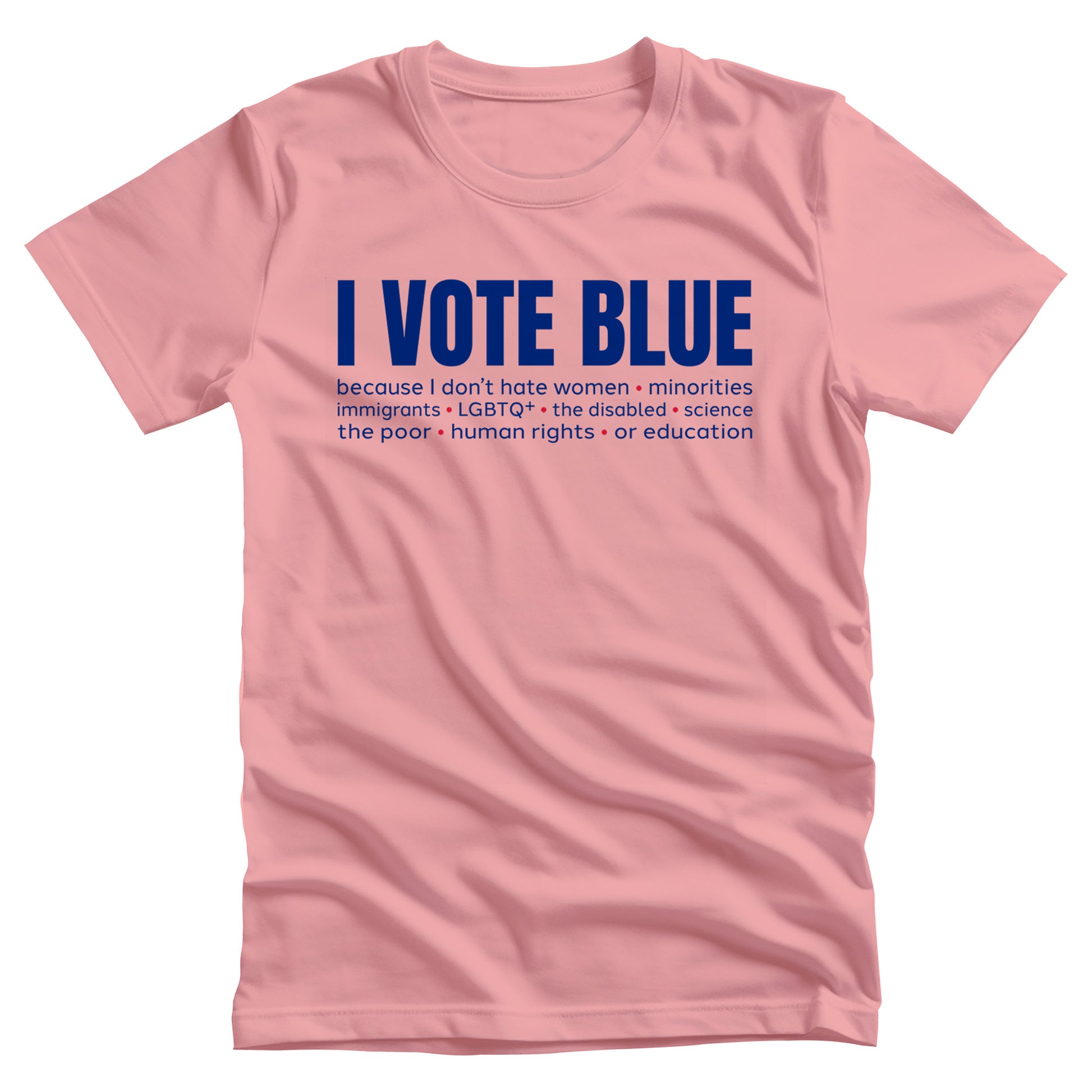 Pink unisex t-shirt that says, “I VOTE BLUE” in large blue letters. Beneath that, it says, “becaues I don’t hate women • minorities • immigrants • LGBTQ+ • the disabled • science • human rights • the poor • human rights • or education