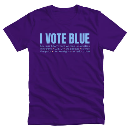 Team Purple color unisex t-shirt that says, “I VOTE BLUE” in large blue letters. Beneath that, it says, “becaues I don’t hate women • minorities • immigrants • LGBTQ+ • the disabled • science • human rights • the poor • human rights • or education