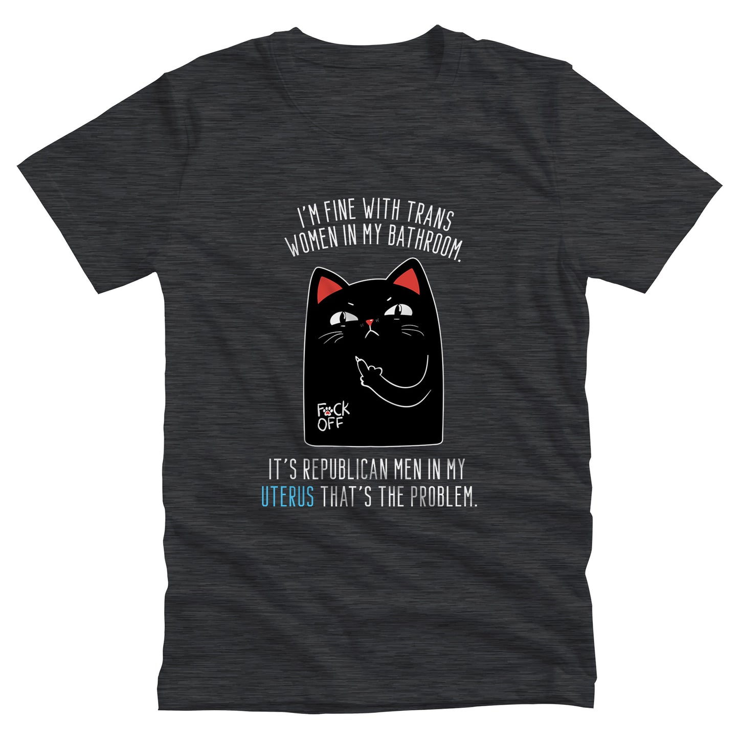 Dark Grey Heather color unisex t-shirt with a graphic of an annoyed cat showing its middle finger. The text says “I’m fine with trans women in my bathroom” above the graphic, slightly arched. Below the graphic reads “It’s Republican men in my uterus that’s the problem.”