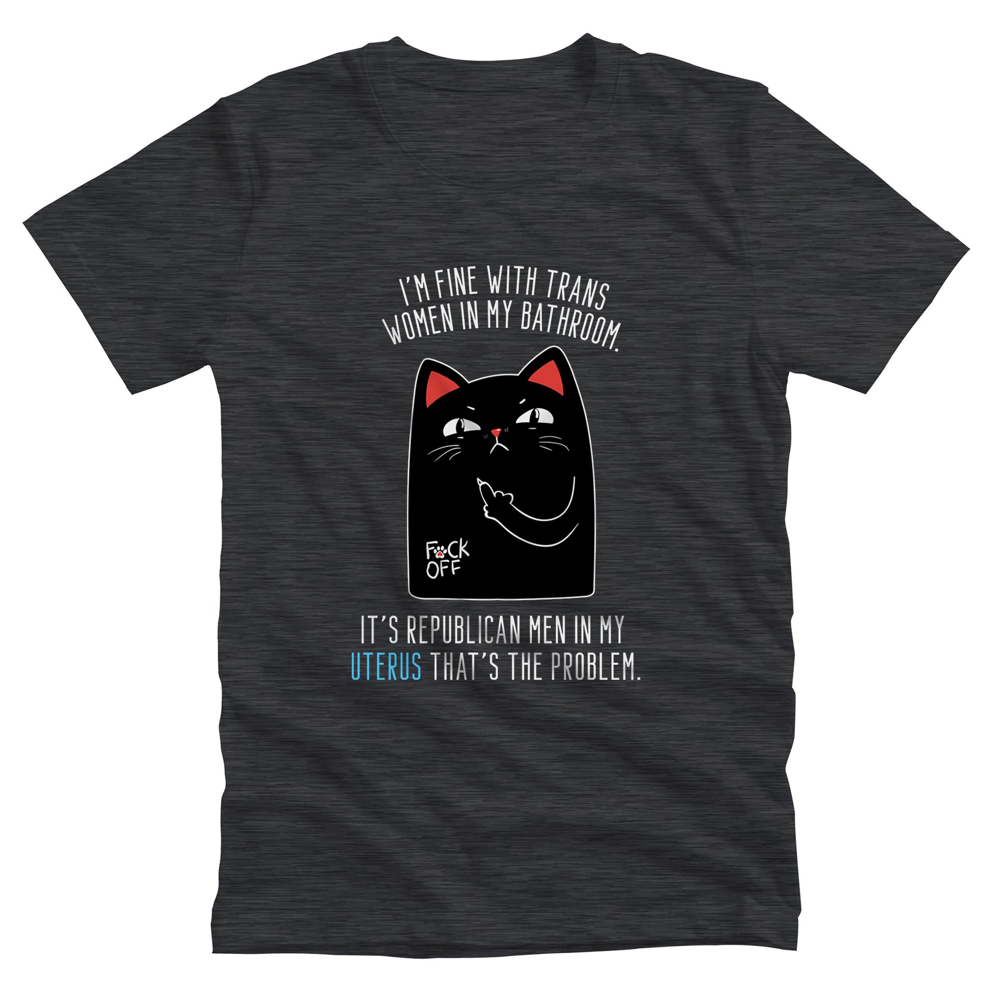 Dark Grey Heather color unisex t-shirt with a graphic of an annoyed cat showing its middle finger. The text says “I’m fine with trans women in my bathroom” above the graphic, slightly arched. Below the graphic reads “It’s Republican men in my uterus that’s the problem.”