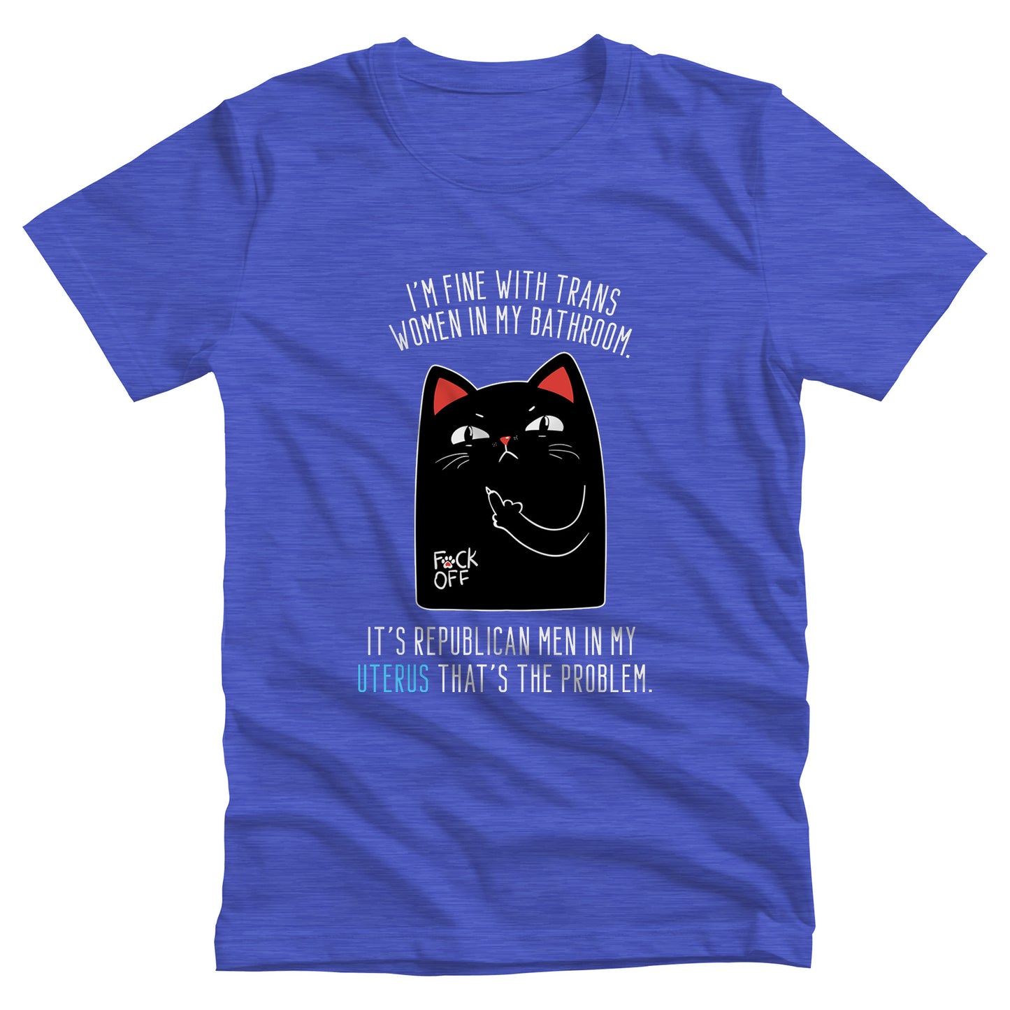 Heather True Royal color unisex t-shirt with a graphic of an annoyed cat showing its middle finger. The text says “I’m fine with trans women in my bathroom” above the graphic, slightly arched. Below the graphic reads “It’s Republican men in my uterus that’s the problem.”