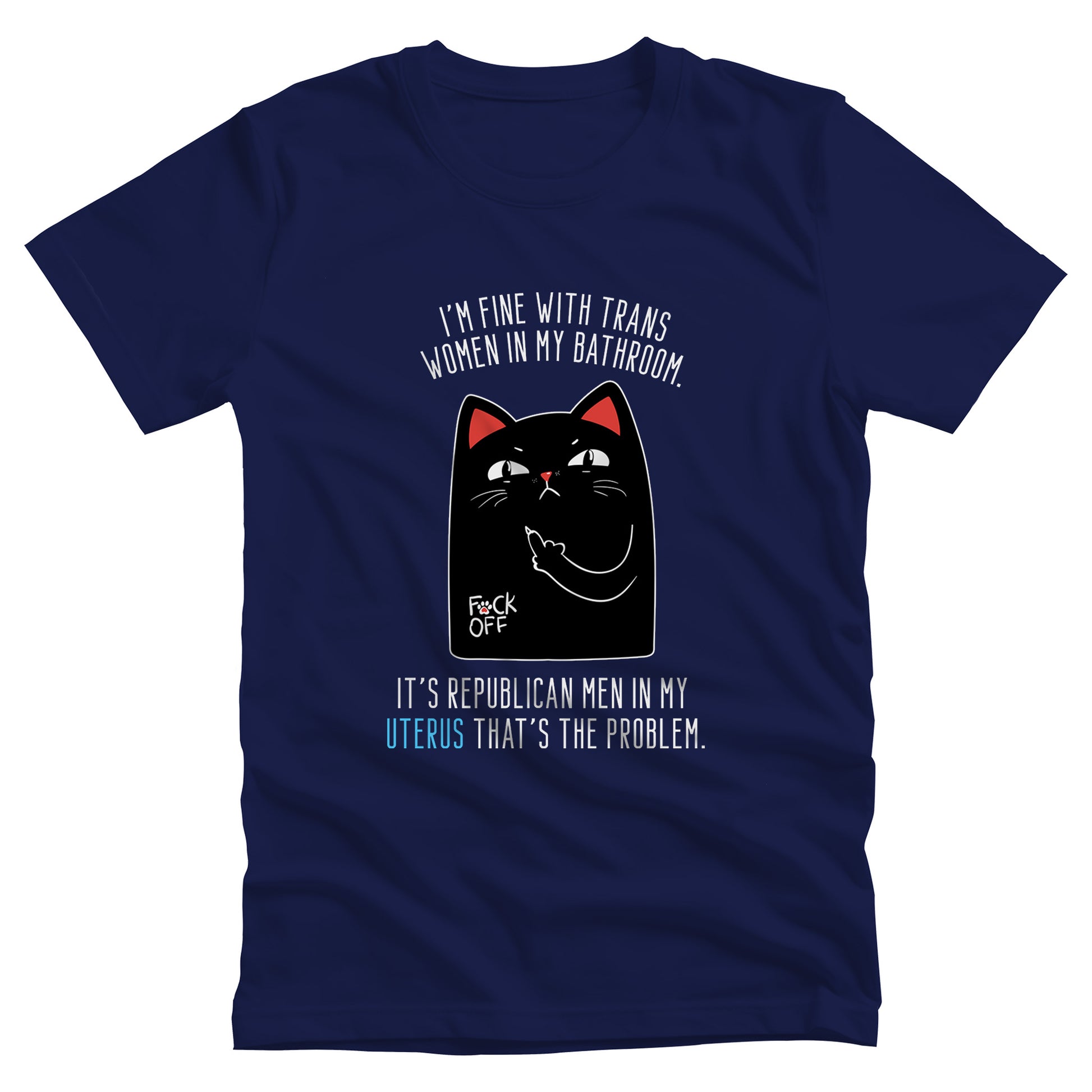 Navy Blue unisex t-shirt with a graphic of an annoyed cat showing its middle finger. The text says “I’m fine with trans women in my bathroom” above the graphic, slightly arched. Below the graphic reads “It’s Republican men in my uterus that’s the problem.”