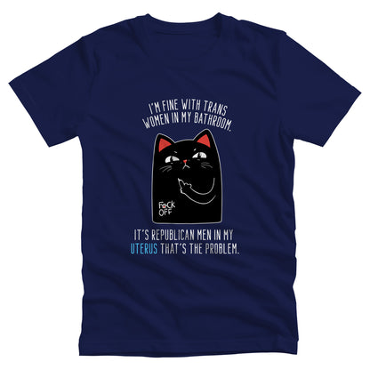 Navy Blue unisex t-shirt with a graphic of an annoyed cat showing its middle finger. The text says “I’m fine with trans women in my bathroom” above the graphic, slightly arched. Below the graphic reads “It’s Republican men in my uterus that’s the problem.”