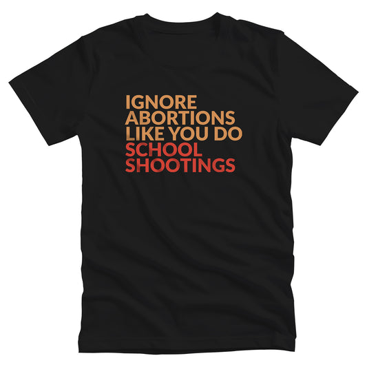 Black unisex t-shirt that says “Ignore abortions like you do school shootings” in all caps. “Ignore abortions like you do” is orange and “school shootings” is red.