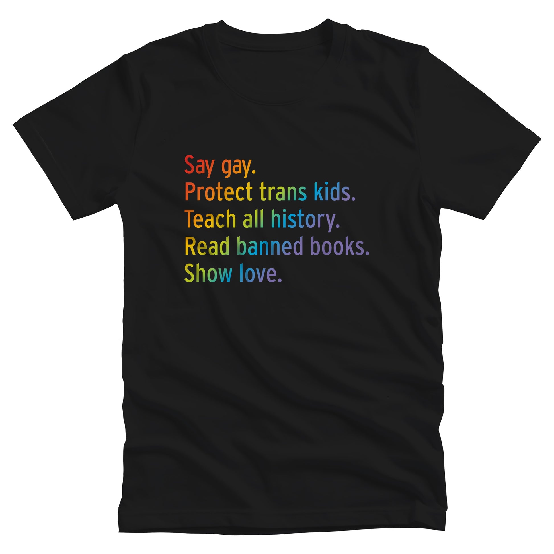 Black color unisex tank top with text that says “Say gay. Protect Trans Kids. Teach all history. Read banned books. Show love.” Each sentence is on its own line, and the entire graphic is colored with a rainbow gradient.