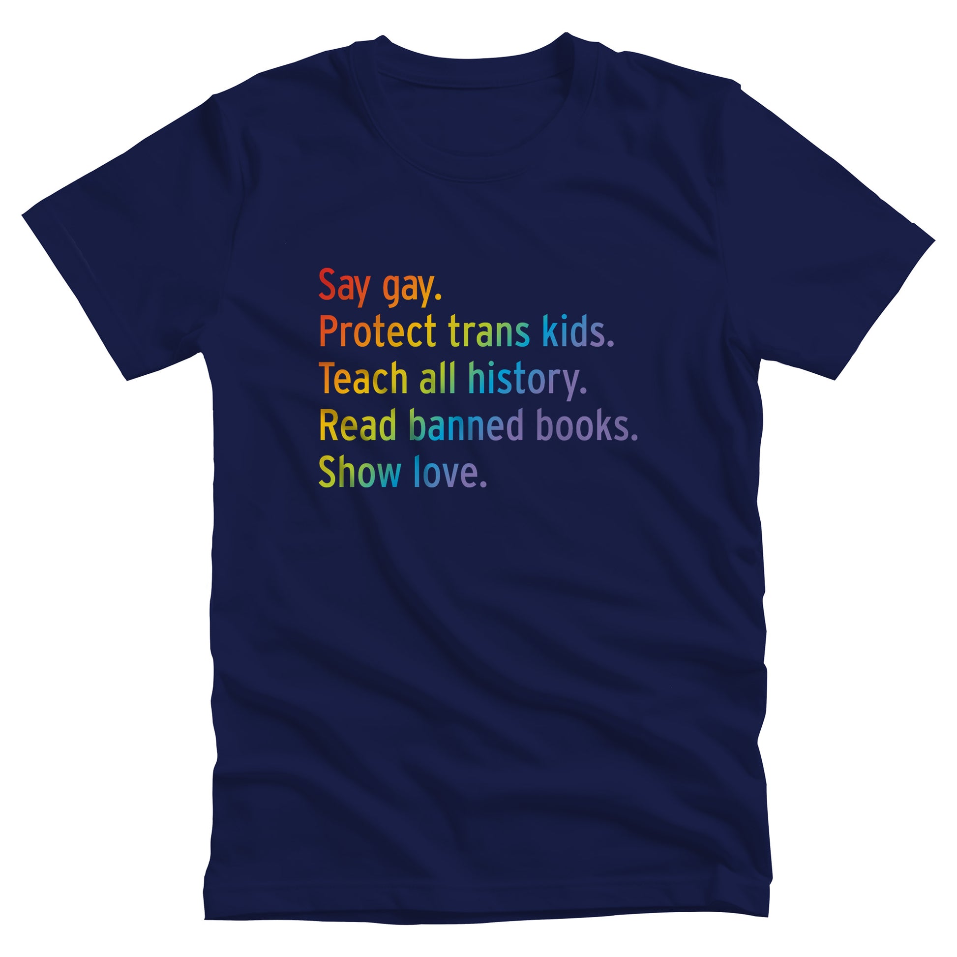 Navy Blue color unisex tank top with text that says “Say gay. Protect Trans Kids. Teach all history. Read banned books. Show love.” Each sentence is on its own line, and the entire graphic is colored with a rainbow gradient.