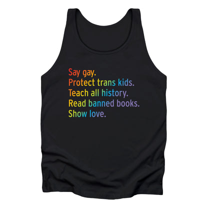 Black unisex tank top with text that says “Say gay. Protect Trans Kids. Teach all history. Read banned books. Show love.” Each sentence is on its own line, and the entire graphic is colored with a rainbow gradient.