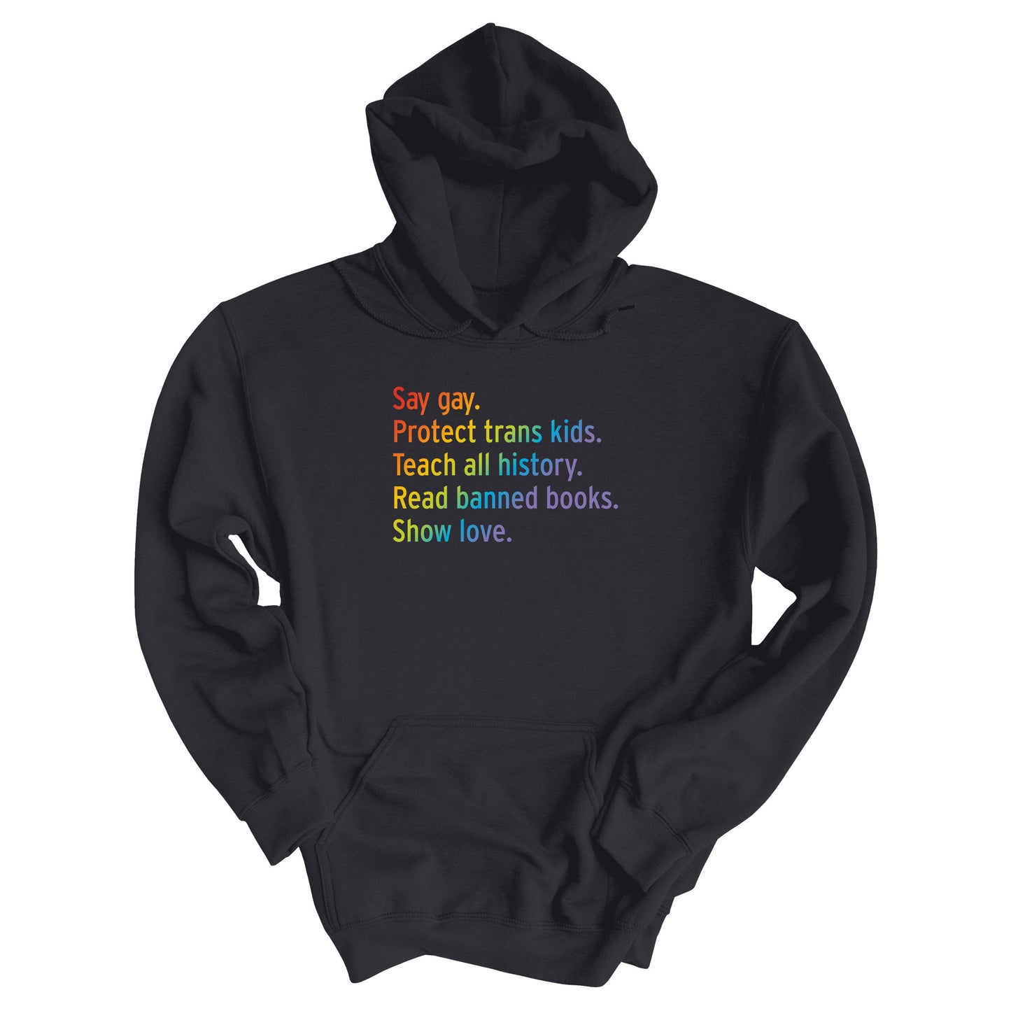 Charcoal color unisex hoodie with text that says “Say gay. Protect Trans Kids. Teach all history. Read banned books. Show love.” Each sentence is on its own line, and the entire graphic is colored with a rainbow gradient.