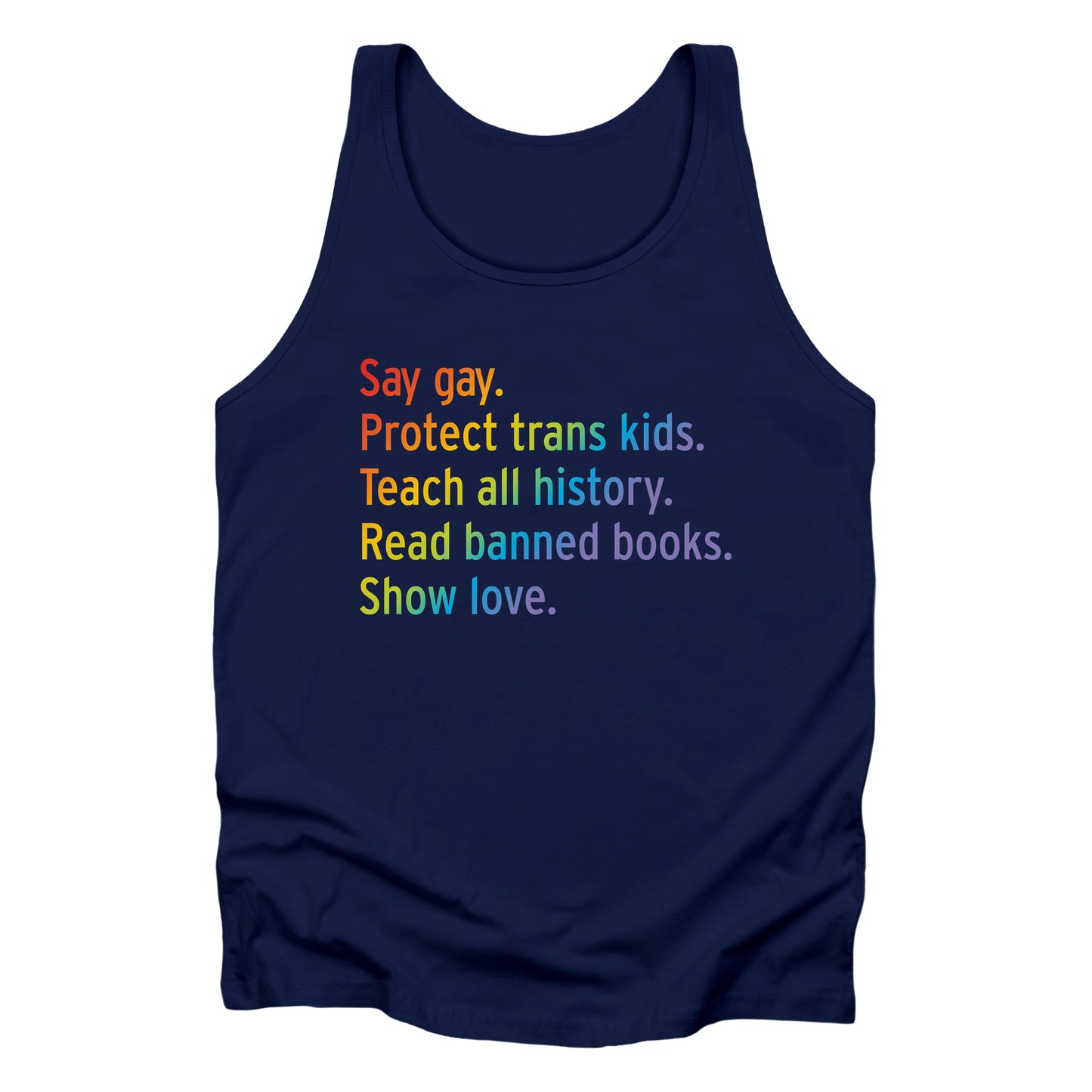 Navy Blue unisex tank top with text that says “Say gay. Protect Trans Kids. Teach all history. Read banned books. Show love.” Each sentence is on its own line, and the entire graphic is colored with a rainbow gradient.