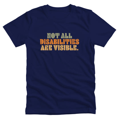 Navy Blue unisex t-shirt that says, “Not all disabilities are visible” in a thick, retro font in all caps. Each line is a different color. “Not all” is light green, “disabilities” is orange, and “are visible” is yellow. The graphic has a retro look and is slightly distressed.