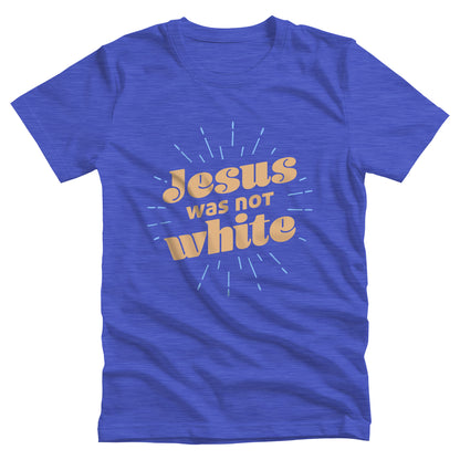 Heather True Royal color unisex t-shirt that says, “Jesus was not white” in over a blue-green starburst. The text is thick, has curls, and is slanted upwards.