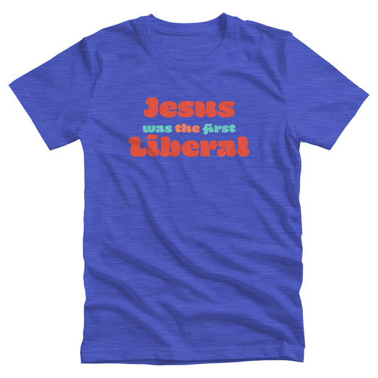 Heather True Royal color unisex t-shirt that says, “Jesus was the first Liberal.” The words “Jesus”, “the”, and “Liberal” are all a shade of orange, and the words “Was” and “First” are a light blue-green.