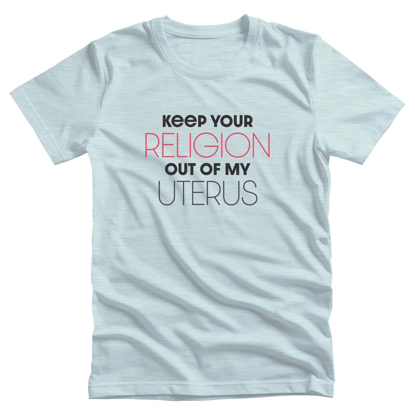 Heather Ice Blue color unisex t-shirt that says, “Keep Your Religion Out of My Uterus” in all caps. “Keep Your” is bold, “Religion” is on the next line, is a larger size, and is red, “out of my” is beneath that and in bold, and “uterus” is on the last line.