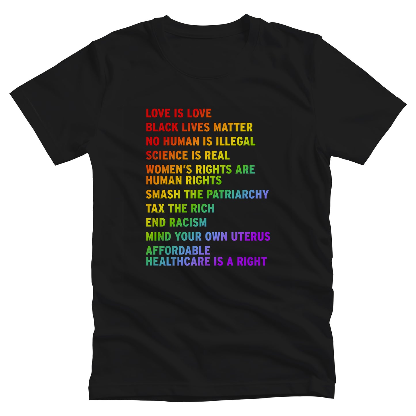 Black unisex T-shirt with rainbow-colored text that says: Love is Love, Black Lives matter, No Human is Illegal, Science is Real, Women's Rights are Human Rights, Smash the Patriarchy, Tax the Rich, End Racism, Mind Your Own Uterus, Affordable Healthcare is a Right