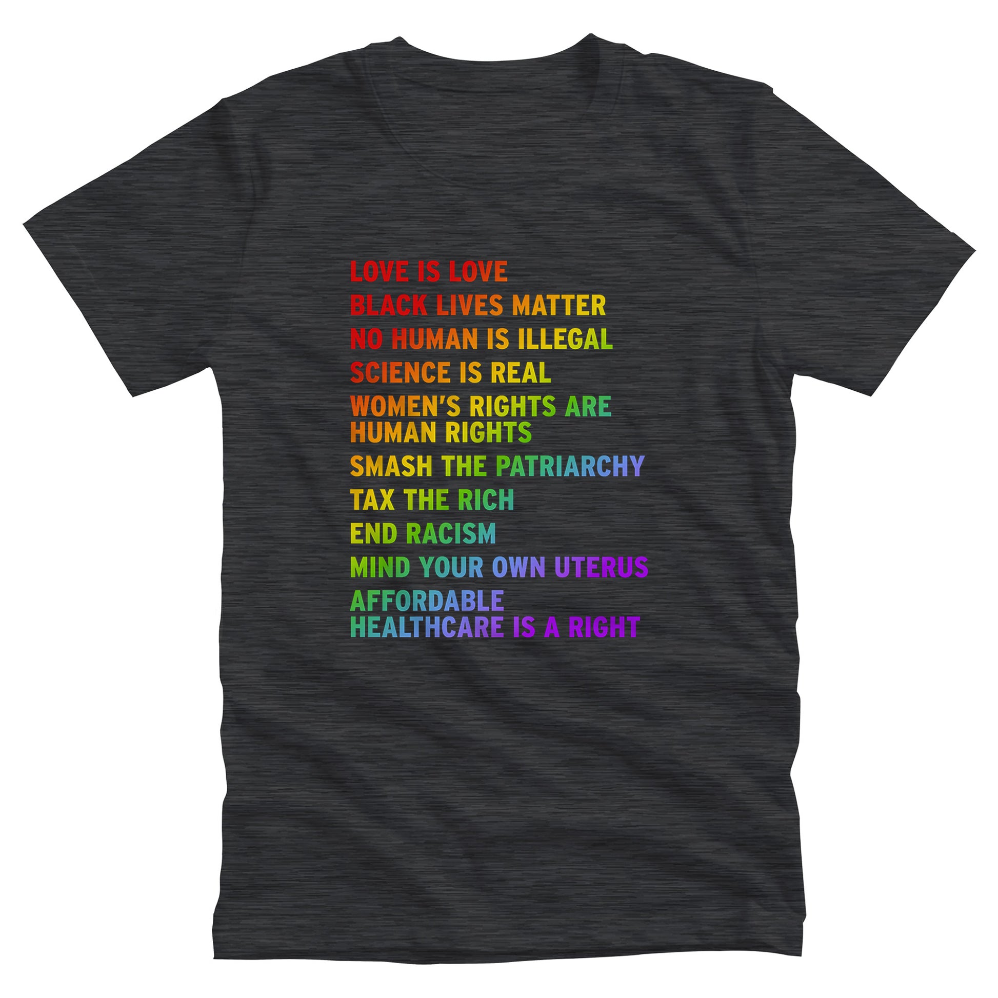 Dark Grey Heather color unisex T-shirt with rainbow-colored text that says: Love is Love, Black Lives matter, No Human is Illegal, Science is Real, Women's Rights are Human Rights, Smash the Patriarchy, Tax the Rich, End Racism, Mind Your Own Uterus, Affordable Healthcare is a Right