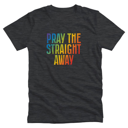 Dark Grey Heather color unisex t-shirt that says, “PRAY THE STRAIGHT AWAY” in a bold font with gradient rainbow colors. 