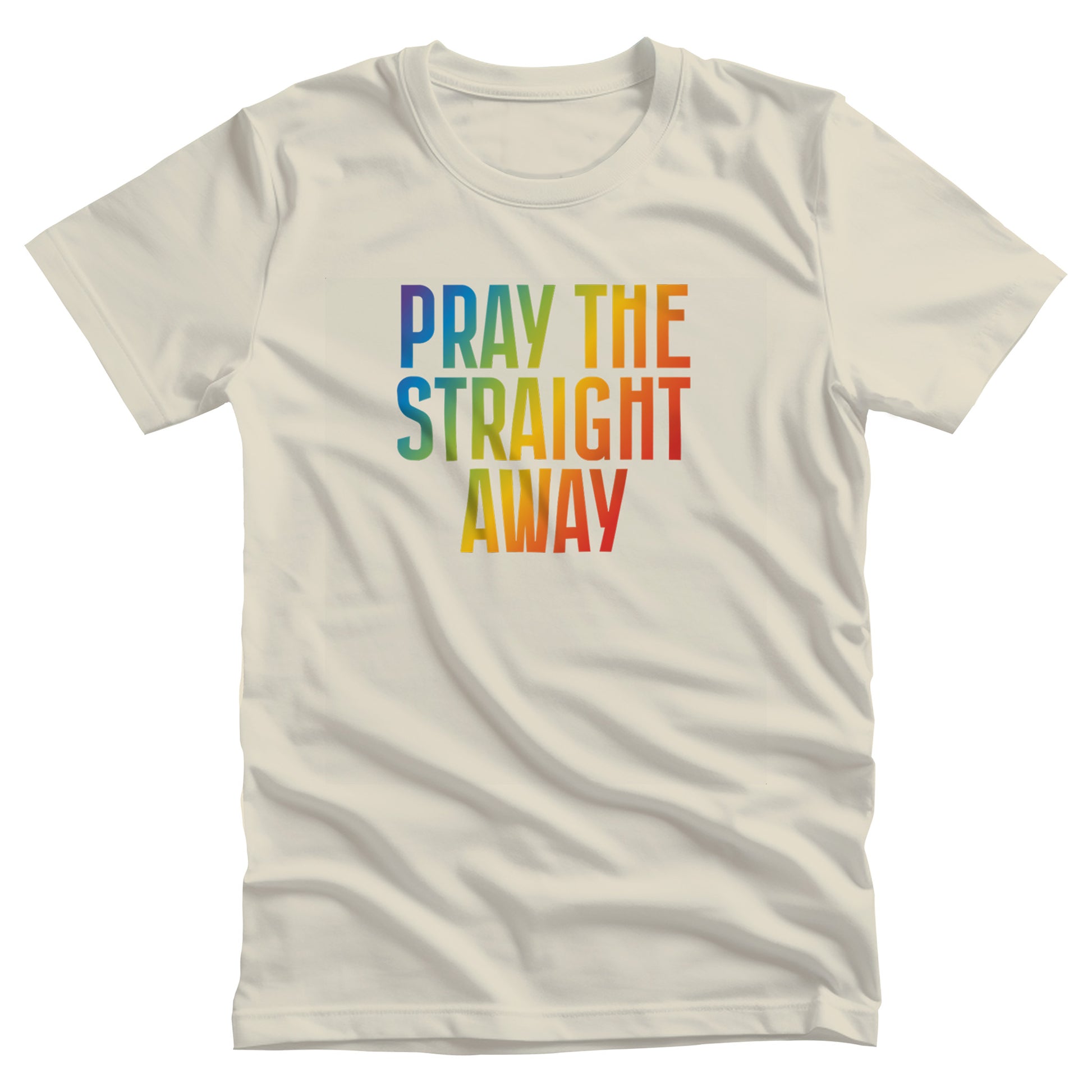 Natural color unisex t-shirt that says, “PRAY THE STRAIGHT AWAY” in a bold font with gradient rainbow colors. 