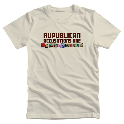 Natural color unisex t-shirt that says, “REPUBLICAN ACCUSATIONS ARE CONFESSIONS” in a block font. Each letter in “CONFESSIONS” looks like they were cut out of various magazines. 